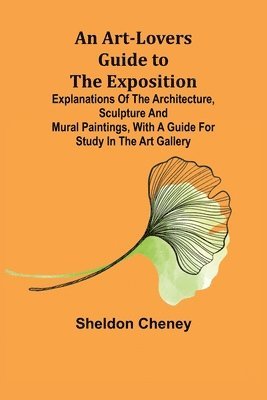 Sheldon Cheney - Art-Lovers Guide to the Exposition; Explanations of the Architecture, Sculpture and Mural Paintings, With a Guide for Study in the Art Gallery, Häftad