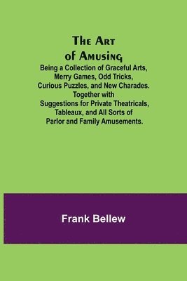 Frank Bellew - Art of Amusing; Being a Collection of Graceful Arts, Merry Games, Odd Tricks, Curious Puzzles, and New Charades. Together with Suggestions for Private Theatricals, Tableaux, and All Sorts of Parlor and Family Amusements., Häftad