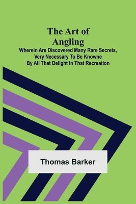 Thomas Barker - Art of Angling; Wherein are discovered many rare secrets, very necessary to be knowne by all that delight in that recreation, Häftad