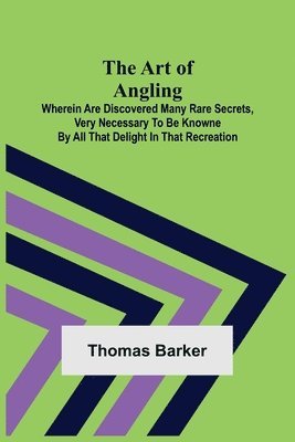 The Art of Angling; Wherein are discovered many rare secrets, very necessary to be knowne by all that delight in that recreation 1