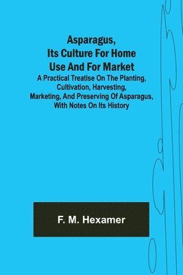 Asparagus, its culture for home use and for market; A practical treatise on the planting, cultivation, harvesting, marketing, and preserving of asparagus, with notes on its history