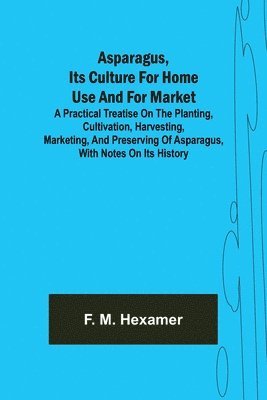 Asparagus, its culture for home use and for market; A practical treatise on the planting, cultivation, harvesting, marketing, and preserving of asparagus, with notes on its history 1