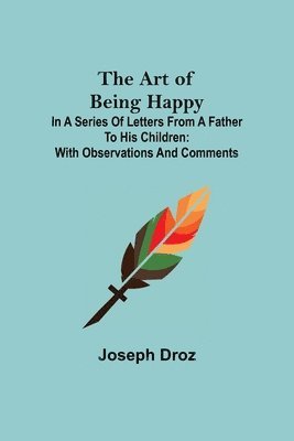 bokomslag The Art of Being Happy; In a Series of Letters from a Father to His Children