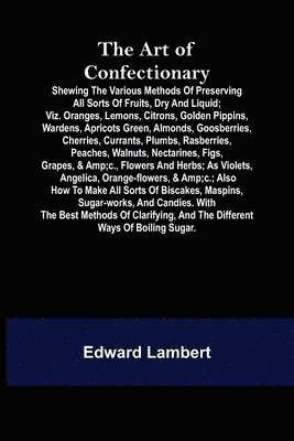 Edward Lambert - Art of Confectionary; Shewing the Various Methods of Preserving All Sorts of Fruits, Dry and Liquid; viz. Oranges, Lemons, Citrons, Golden Pippins, Wardens, Apricots Green, Almonds, Goosberries, Cherries, Currants, Plumbs, Rasberries, Peaches, Walnuts, Nec, Häftad