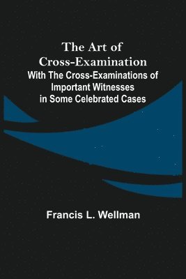 bokomslag The Art of Cross-Examination; With the Cross-Examinations of Important Witnesses in Some Celebrated Cases