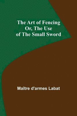 The Art of Fencing; Or, The Use of the Small Sword 1