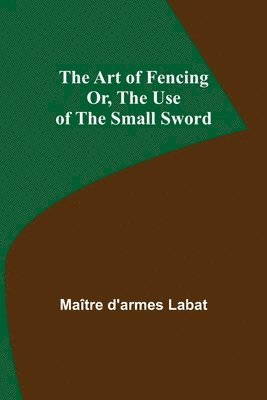 Art of Fencing; Or, The Use of the Small Sword