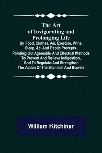 bokomslag The Art of Invigorating and Prolonging Life; By Food, Clothes, Air, Exercise, Wine, Sleep, &c. and Peptic Precepts, Pointing Out Agreeable and Effectual Methods to Prevent and Relieve Indigestion,