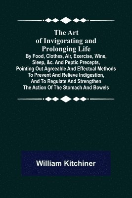 bokomslag The Art of Invigorating and Prolonging Life; By Food, Clothes, Air, Exercise, Wine, Sleep, &c. and Peptic Precepts, Pointing Out Agreeable and Effectual Methods to Prevent and Relieve Indigestion,