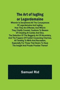bokomslag The Art of Iugling or Legerdemaine; Wherein is Deciphered All the Conueyances of Legerdemaine and Iugling, How They Are Effected, and Wherin They Chiefly Consist; Cautions to Beware of Cheating at