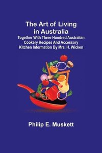 bokomslag The Art of Living in Australia; Together with Three Hundred Australian Cookery Recipes and Accessory Kitchen Information by Mrs. H. Wicken