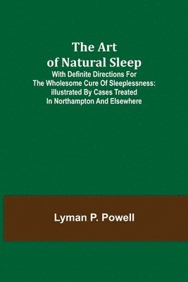 Art of Natural Sleep; With definite directions for the wholesome cure of sleeplessness