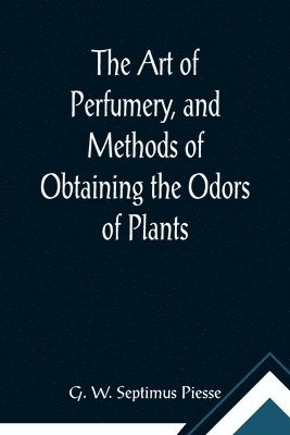 G W Septimus Piesse, G. W. Septimus Piesse - Art of Perfumery, and Methods of Obtaining the Odors of Plants; With Instructions for the Manufacture of Perfumes for the Handkerchief, Scented Powders, Odorous Vinegars, Dentifrices, Pomatums, Cosmetics, Perfumed Soap, Etc., to which is Added an Appendix, Häftad
