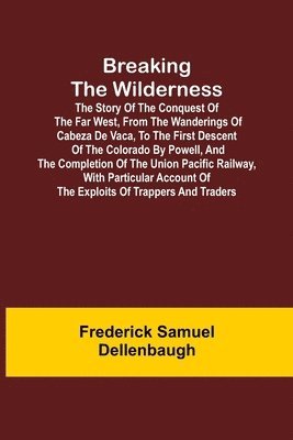 bokomslag Breaking the Wilderness; The Story of the Conquest of the Far West, From the Wanderings of Cabeza de Vaca, to the First Descent of the Colorado by Powell, and the Completion of the Union Pacific