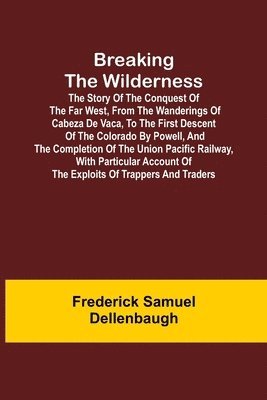 Frederick Samuel Dellenbaugh - Breaking the Wilderness; The Story of the Conquest of the Far West, From the Wanderings of Cabeza de Vaca, to the First Descent of the Colorado by Powell, and the Completion of the Union Pacific Railway, With Particular Account of the Exploits of Trappers, Häftad