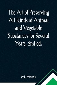 bokomslag Art of Preserving All Kinds of Animal and Vegetable Substances for Several Years, 2nd ed.; A work published by the order of the French minister of the interior, on the report of the Board of arts a...