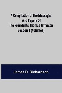 bokomslag A Compilation of the Messages and Papers of the Presidents Section 3 (Volume I) Thomas Jefferson