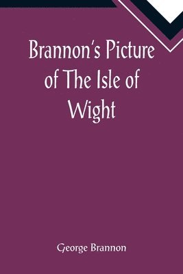 George Brannon - Brannon's Picture of The Isle of Wight, The Expeditious Traveller's Index to Its Prominent Beauties & Objects of Interest. Compiled Especially with Reference to Those Numerous Visitors Who Can Spare but Two or Three Days to Make the Tour of the Island., Häftad