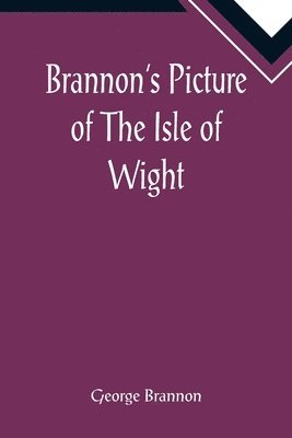 Brannon's Picture of The Isle of Wight, The Expeditious Traveller's Index to Its Prominent Beauties & Objects of Interest. Compiled Especially with Reference to Those Numerous Visitors Who Can Spare 1