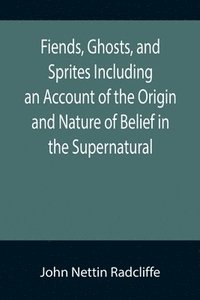 bokomslag Fiends, Ghosts, and Sprites Including an Account of the Origin and Nature of Belief in the Supernatural