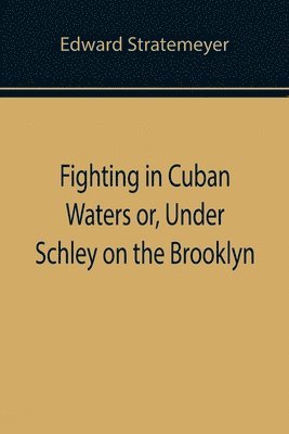 Fighting in Cuban Waters or, Under Schley on the Brooklyn