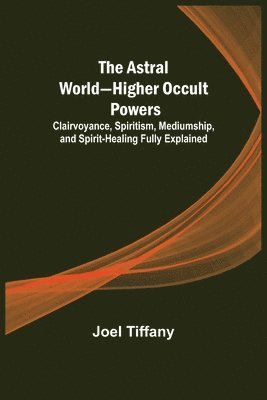 bokomslag Astral World-Higher Occult Powers; Clairvoyance, Spiritism, Mediumship, and Spirit-Healing Fully Explained