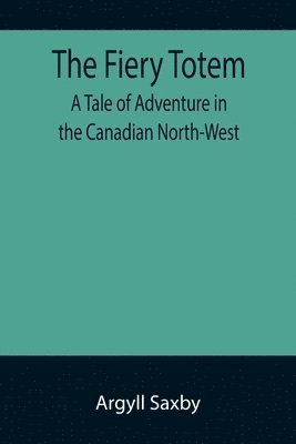 Fiery Totem A Tale of Adventure in the Canadian North-West