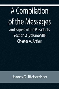 bokomslag Compilation of the Messages and Papers of the Presidents Section 2 (Volume VIII) Chester A. Arthur