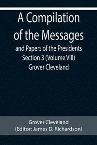 bokomslag A Compilation of the Messages and Papers of the Presidents Section 3 (Volume VIII) Grover Cleveland