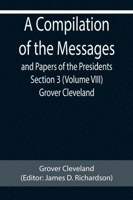 bokomslag A Compilation of the Messages and Papers of the Presidents Section 3 (Volume VIII) Grover Cleveland