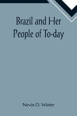 Brazil and Her People of To-day; An Account of the Customs, Characteristics, Amusements, History and Advancement of the Brazilians, and the Development and Resources of Their Country 1