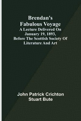 Brendan's Fabulous Voyage; A Lecture delivered on January 19, 1893, before the Scottish Society of Literature and Art 1