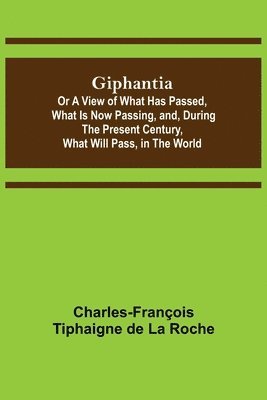 Giphantia; Or a View of What Has Passed, What Is Now Passing, and, During the Present Century, What Will Pass, in the World. 1