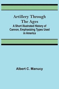 bokomslag Artillery Through the Ages; A Short Illustrated History of Cannon, Emphasizing Types Used in America