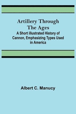 bokomslag Artillery Through the Ages; A Short Illustrated History of Cannon, Emphasizing Types Used in America