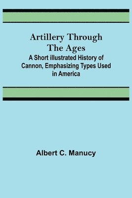 bokomslag Artillery Through the Ages; A Short Illustrated History of Cannon, Emphasizing Types Used in America