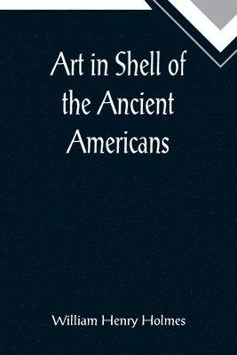 bokomslag Art in Shell of the Ancient Americans; Second annual report of the Bureau of Ethnology to the Secretary of the Smithsonian Institution, 1880-81, pages 179-306