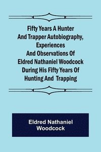 bokomslag Fifty Years a Hunter and Trapper Autobiography, experiences and observations of Eldred Nathaniel Woodcock during his fifty years of hunting and trapping.