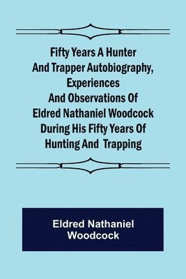 bokomslag Fifty Years a Hunter and Trapper Autobiography, experiences and observations of Eldred Nathaniel Woodcock during his fifty years of hunting and trapping.