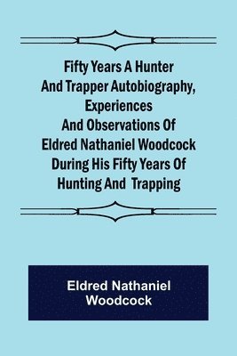 Fifty Years a Hunter and Trapper Autobiography, experiences and observations of Eldred Nathaniel Woodcock during his fifty years of hunting and trapping.