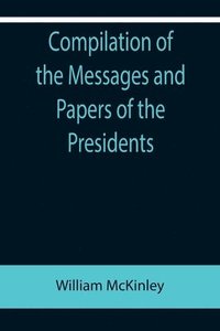 bokomslag Compilation of the Messages and Papers of the Presidents; William McKinley; Messages, Proclamations, and Executive Orders Relating to the Spanish-American War