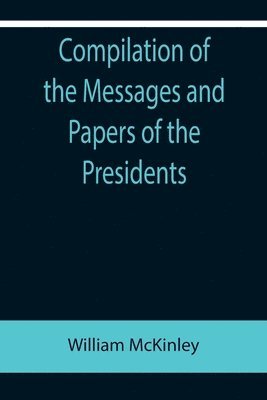 bokomslag Compilation of the Messages and Papers of the Presidents; William McKinley; Messages, Proclamations, and Executive Orders Relating to the Spanish-American War