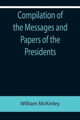 bokomslag Compilation of the Messages and Papers of the Presidents; William McKinley; Messages, Proclamations, and Executive Orders Relating to the Spanish-American War