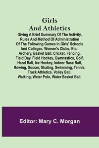 bokomslag Girls and Athletics; Giving a brief summary of the activity, rules and method of administration of the following games in girls' schools and colleges, women's clubs, etc.