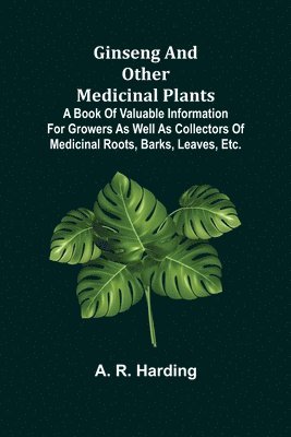 Ginseng and Other Medicinal Plants; A Book of Valuable Information for Growers as Well as Collectors of Medicinal Roots, Barks, Leaves, Etc. 1