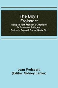 bokomslag The boy's Froissart; Being Sir John Froissart's Chronicles of adventure, battle, and custom in England, France, Spain, etc.