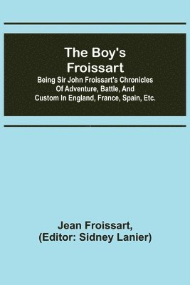 Jean Froissart, Sidney Lanier - boy's Froissart; Being Sir John Froissart's Chronicles of adventure, battle, and custom in England, France, Spain, etc., Häftad
