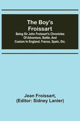 The boy's Froissart; Being Sir John Froissart's Chronicles of adventure, battle, and custom in England, France, Spain, etc. 1