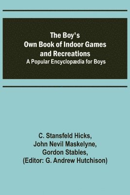 The Boy's Own Book of Indoor Games and Recreations; A Popular Encyclopaedia for Boys 1