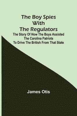 bokomslag Boy Spies with the Regulators; The Story of How the Boys Assisted the Carolina Patriots to Drive the British from That State